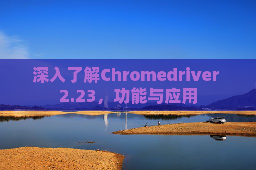 深入了解Chromedriver 2.23，功能与应用
