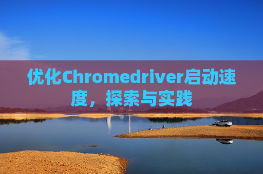 优化Chromedriver启动速度，探索与实践